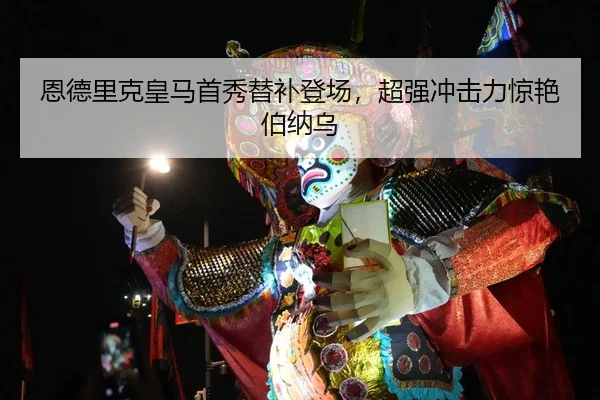 恩德里克皇马首秀替补登场，超强冲击力惊艳伯纳乌