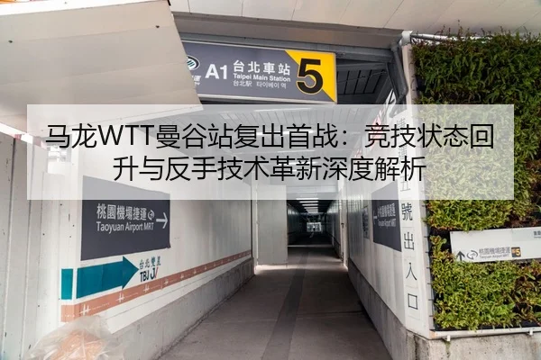 马龙WTT曼谷站复出首战：竞技状态回升与反手技术革新深度解析