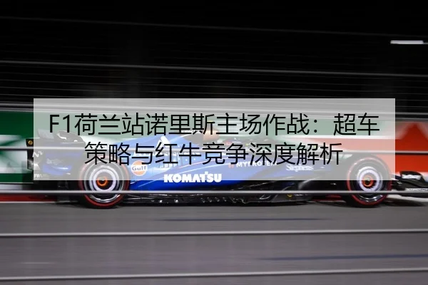 F1荷兰站诺里斯主场作战：超车策略与红牛竞争深度解析