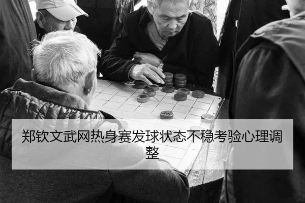 郑钦文武网热身赛发球状态不稳考验心理调整