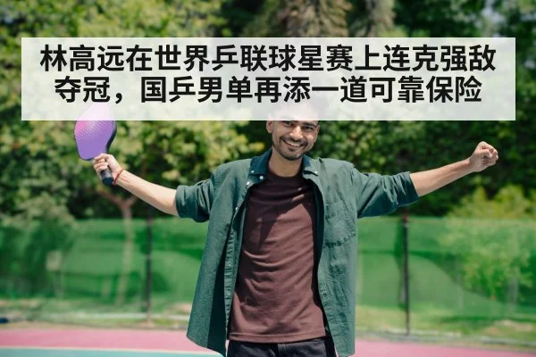 林高远在世界乒联球星赛上连克强敌夺冠，国乒男单再添一道可靠保险