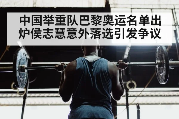 中国举重队巴黎奥运名单出炉侯志慧意外落选引发争议