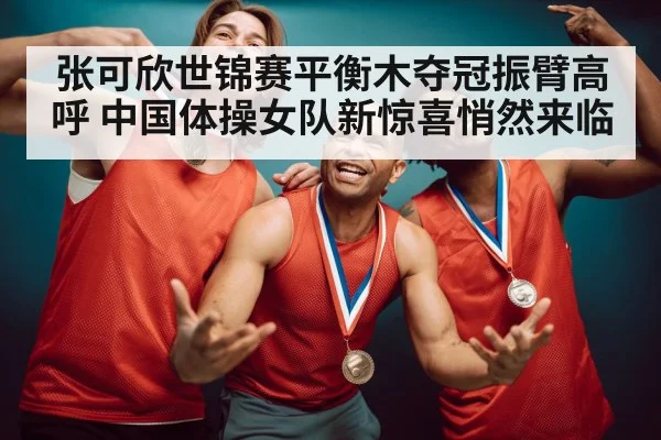 张可欣世锦赛平衡木夺冠振臂高呼 中国体操女队新惊喜悄然来临
