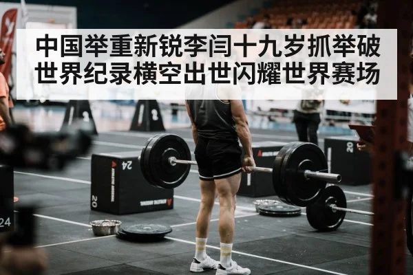 中国举重新锐李闫十九岁抓举破世界纪录横空出世闪耀世界赛场