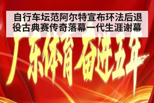 自行车坛范阿尔特宣布环法后退役古典赛传奇落幕一代生涯谢幕