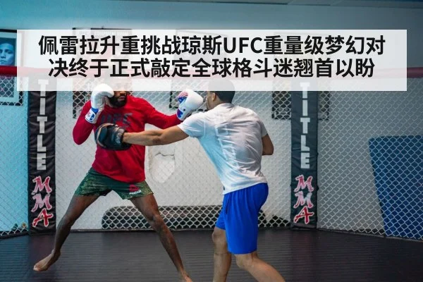 佩雷拉升重挑战琼斯UFC重量级梦幻对决终于正式敲定全球格斗迷翘首以盼