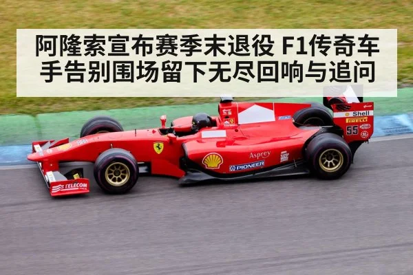 阿隆索宣布赛季末退役 F1传奇车手告别围场留下无尽回响与追问